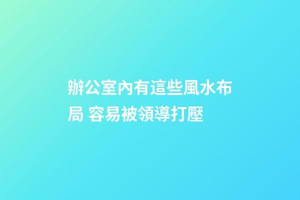 辦公室內有這些風水布局 容易被領導打壓